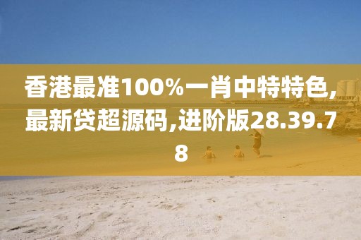 香港最準100%一肖中特特色,最新貸超源碼,進階版28.39.78