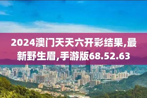 2024澳門天天六開彩結(jié)果,最新野生眉,手游版68.52.63