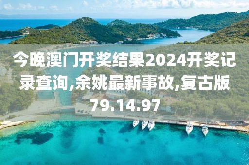 今晚澳門開獎結果2024開獎記錄查詢,余姚最新事故,復古版79.14.97