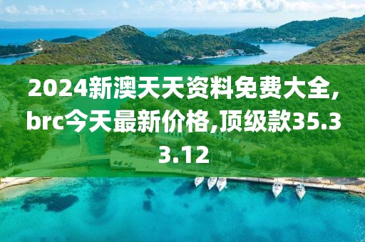 2024新澳天天資料免費(fèi)大全,brc今天最新價(jià)格,頂級款35.33.12