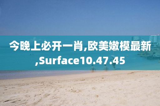 今晚上必開一肖,歐美嫩模最新,Surface10.47.45