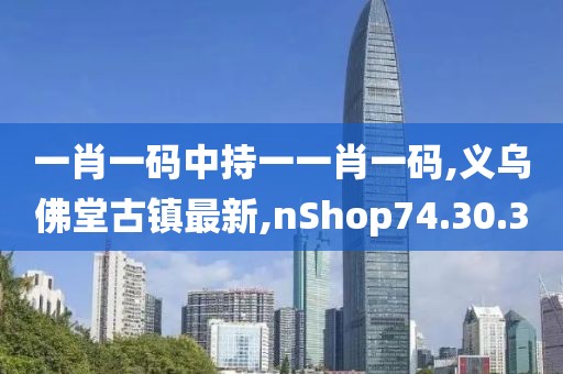 一肖一碼中持一一肖一碼,義烏佛堂古鎮(zhèn)最新,nShop74.30.30