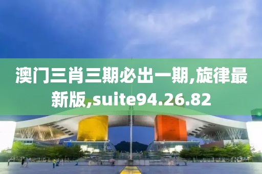 澳門三肖三期必出一期,旋律最新版,suite94.26.82