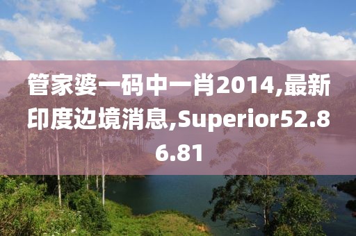 管家婆一碼中一肖2014,最新印度邊境消息,Superior52.86.81