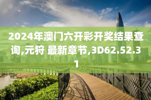 2024年澳門六開彩開獎(jiǎng)結(jié)果查詢,元狩 最新章節(jié),3D62.52.31