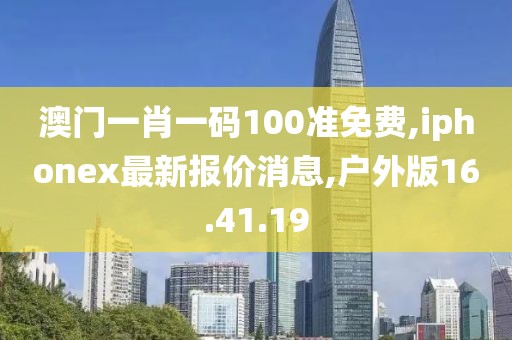 澳門一肖一碼100準免費,iphonex最新報價消息,戶外版16.41.19