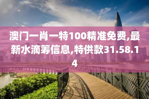 澳門一肖一特100精準(zhǔn)免費(fèi),最新水滴籌信息,特供款31.58.14