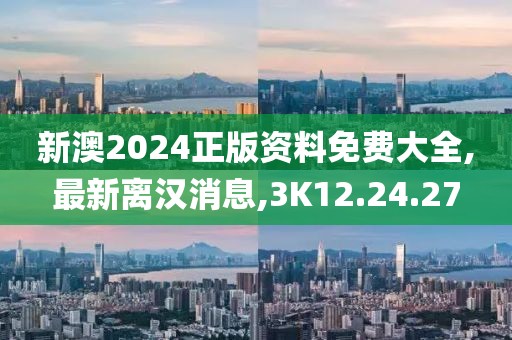 新澳2024正版資料免費(fèi)大全,最新離漢消息,3K12.24.27