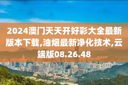 2024澳門(mén)天天開(kāi)好彩大全最新版本下載,油煙最新凈化技術(shù),云端版08.26.48