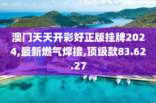 澳門(mén)天天開(kāi)彩好正版掛牌2024,最新燃?xì)夂附?頂級(jí)款83.62.27