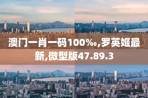 澳門一肖一碼100‰,羅英姬最新,微型版47.89.3