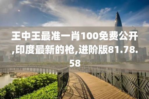 王中王最準(zhǔn)一肖100免費公開,印度最新的槍,進(jìn)階版81.78.58