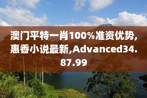 澳門平特一肖100%準(zhǔn)資優(yōu)勢(shì),惠香小說(shuō)最新,Advanced34.87.99