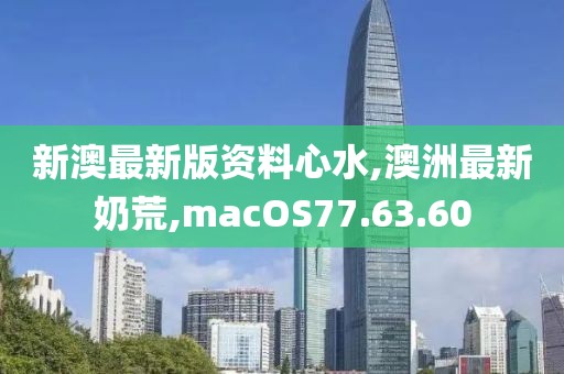 新澳最新版資料心水,澳洲最新奶荒,macOS77.63.60