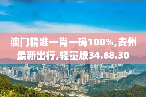 澳門(mén)精準(zhǔn)一肖一碼100%,貴州最新出行,輕量版34.68.30