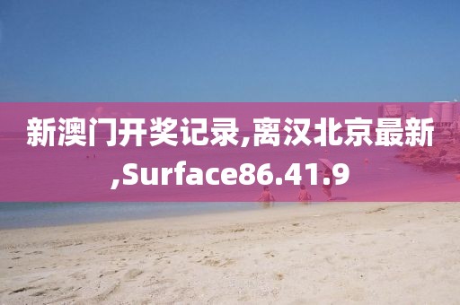 新澳門開獎(jiǎng)記錄,離漢北京最新,Surface86.41.9