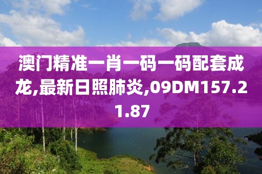 澳門精準(zhǔn)一肖一碼一碼配套成龍,最新日照肺炎,09DM157.21.87