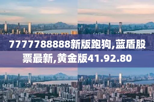 7777788888新版跑狗,藍(lán)盾股票最新,黃金版41.92.80