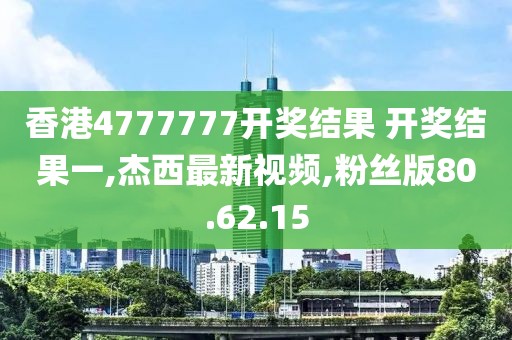 香港4777777開獎(jiǎng)結(jié)果 開獎(jiǎng)結(jié)果一,杰西最新視頻,粉絲版80.62.15