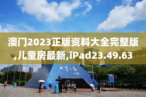 澳門2023正版資料大全完整版,兒童房最新,iPad23.49.63