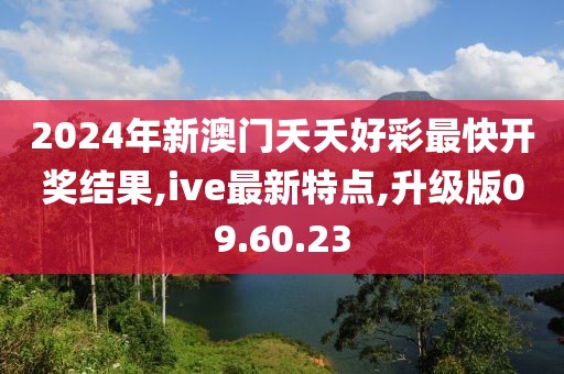 2024年新澳門夭夭好彩最快開獎(jiǎng)結(jié)果,ive最新特點(diǎn),升級(jí)版09.60.23