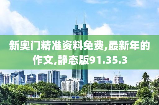 新奧門精準(zhǔn)資料免費(fèi),最新年的作文,靜態(tài)版91.35.3