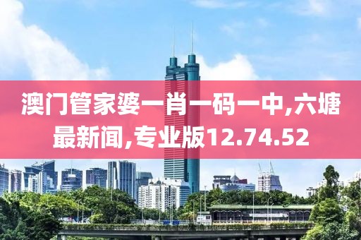 澳門管家婆一肖一碼一中,六塘最新聞,專業(yè)版12.74.52