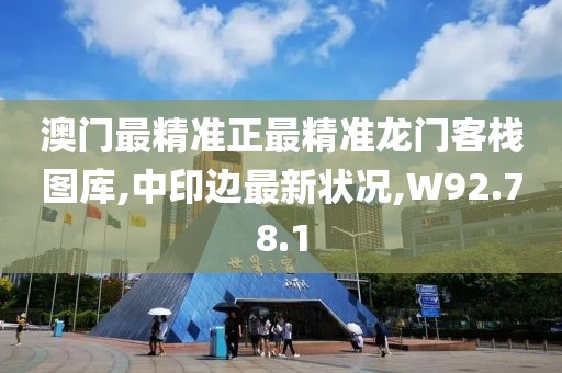 澳門最精準正最精準龍門客棧圖庫,中印邊最新狀況,W92.78.1