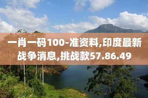 一肖一碼100-準資料,印度最新戰(zhàn)爭消息,挑戰(zhàn)款57.86.49