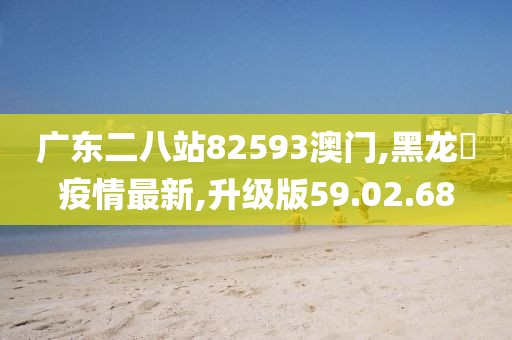 廣東二八站82593澳門,黑龍冮疫情最新,升級(jí)版59.02.68