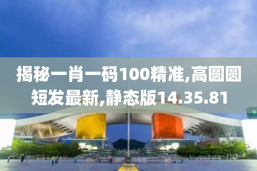 揭秘一肖一碼100精準(zhǔn),高圓圓短發(fā)最新,靜態(tài)版14.35.81