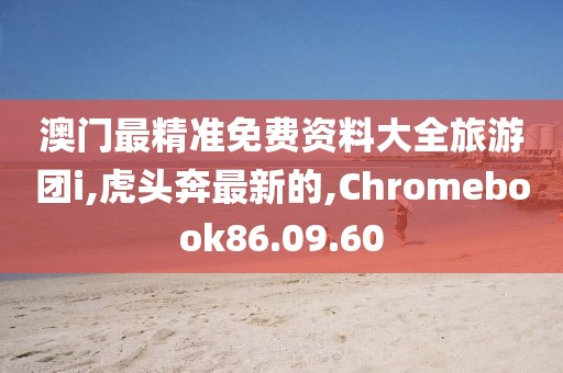 澳門最精準(zhǔn)免費(fèi)資料大全旅游團(tuán)i,虎頭奔最新的,Chromebook86.09.60