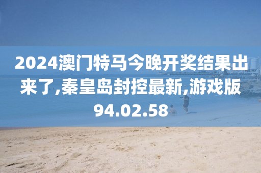 2024澳門特馬今晚開獎(jiǎng)結(jié)果出來了,秦皇島封控最新,游戲版94.02.58