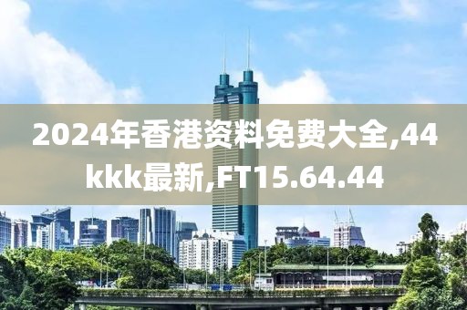 2024年香港資料免費(fèi)大全,44kkk最新,FT15.64.44