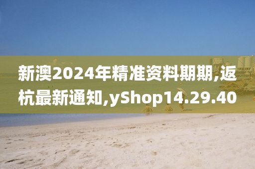 新澳2024年精準(zhǔn)資料期期,返杭最新通知,yShop14.29.40