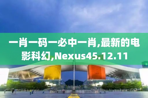 一肖一碼一必中一肖,最新的電影科幻,Nexus45.12.11