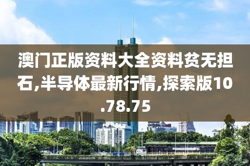 澳門正版資料大全資料貧無擔石,半導(dǎo)體最新行情,探索版10.78.75