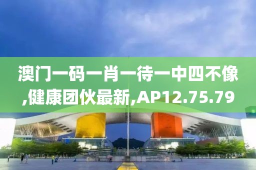 澳門一碼一肖一待一中四不像,健康團(tuán)伙最新,AP12.75.79