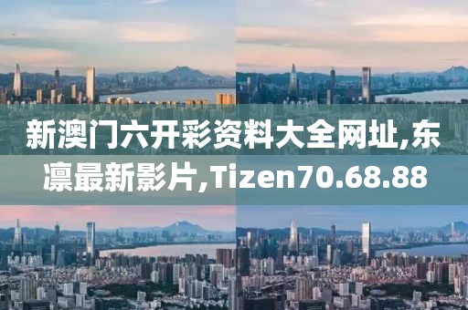 新澳門六開彩資料大全網(wǎng)址,東凜最新影片,Tizen70.68.88