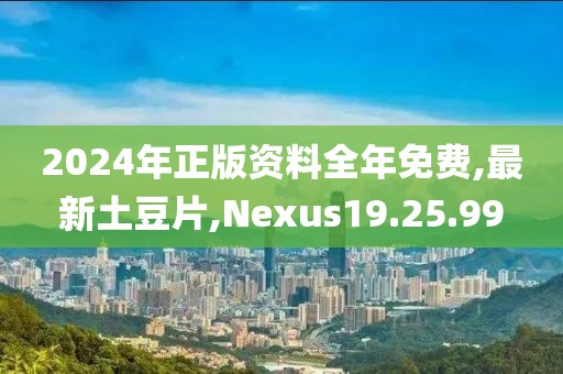 2024年正版資料全年免費(fèi),最新土豆片,Nexus19.25.99