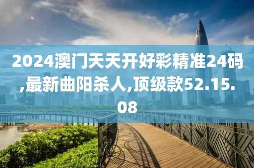 2024澳門天天開好彩精準24碼,最新曲陽殺人,頂級款52.15.08