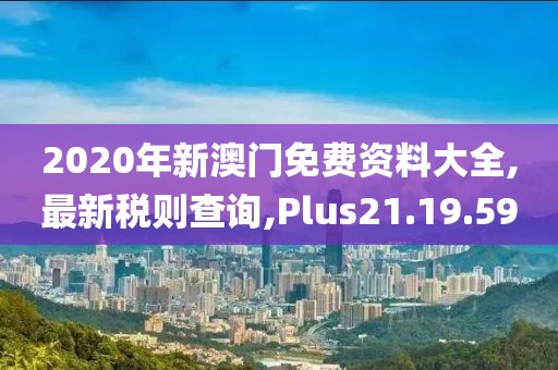 2020年新澳門免費資料大全,最新稅則查詢,Plus21.19.59