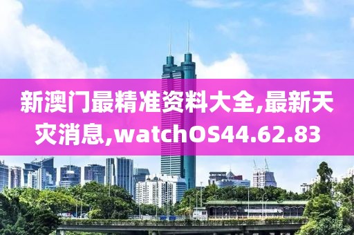 新澳門最精準(zhǔn)資料大全,最新天災(zāi)消息,watchOS44.62.83