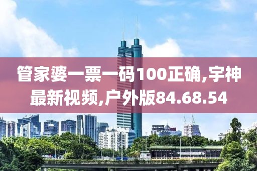 管家婆一票一碼100正確,宇神最新視頻,戶外版84.68.54