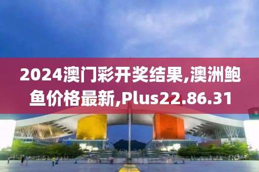 2024澳門彩開獎結(jié)果,澳洲鮑魚價格最新,Plus22.86.31