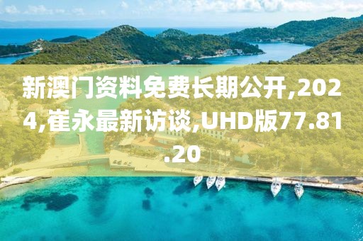 新澳門資料免費長期公開,2024,崔永最新訪談,UHD版77.81.20