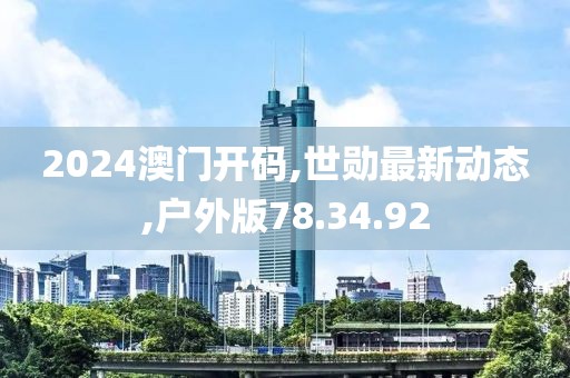 2024澳門開碼,世勛最新動(dòng)態(tài),戶外版78.34.92