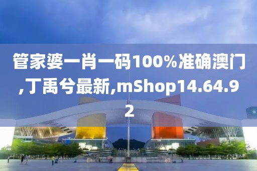 管家婆一肖一碼100%準確澳門,丁禹兮最新,mShop14.64.92