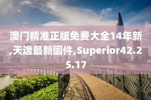 澳門精準正版免費大全14年新,天逸最新固件,Superior42.25.17