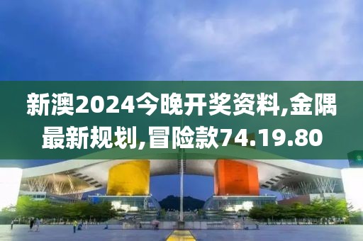 新澳2024今晚開獎資料,金隅最新規(guī)劃,冒險款74.19.80